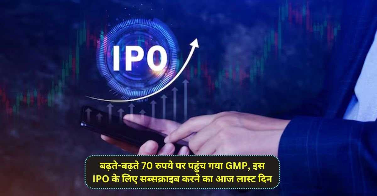 बढ़ते-बढ़ते 70 रुपये पर पहुंच गया GMP, इस IPO के लिए सब्सक्राइब करने का आज लास्ट दिन